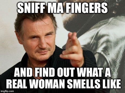 Sniff this | SNIFF MA FINGERS AND FIND OUT WHAT A REAL WOMAN SMELLS LIKE | image tagged in memes,overly attached father,funny,gross,sniff,finger | made w/ Imgflip meme maker