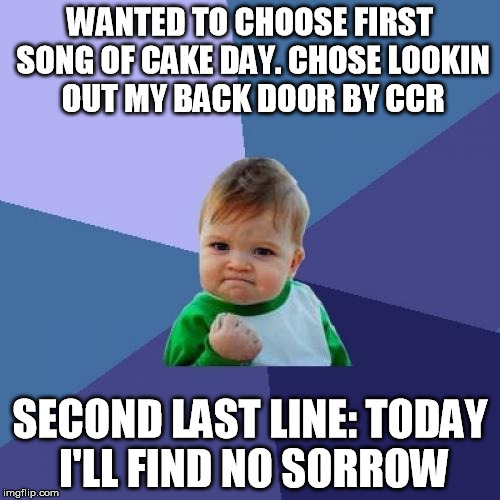Success Kid | WANTED TO CHOOSE FIRST SONG OF CAKE DAY. CHOSE LOOKIN OUT MY BACK DOOR BY CCR SECOND LAST LINE: TODAY I'LL FIND NO SORROW | image tagged in memes,success kid | made w/ Imgflip meme maker