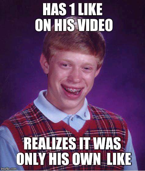Bad Luck Brian | HAS 1 LIKE ON HIS VIDEO REALIZES IT WAS ONLY HIS OWN  LIKE | image tagged in memes,bad luck brian | made w/ Imgflip meme maker