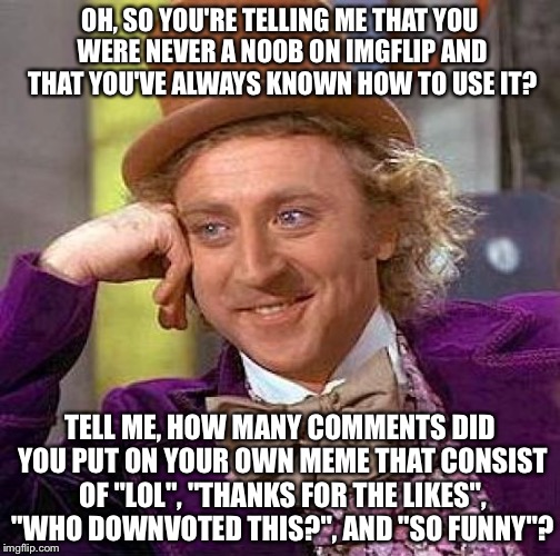 Creepy Condescending Wonka Meme | OH, SO YOU'RE TELLING ME THAT YOU WERE NEVER A NOOB ON IMGFLIP AND THAT YOU'VE ALWAYS KNOWN HOW TO USE IT? TELL ME, HOW MANY COMMENTS DID YO | image tagged in memes,creepy condescending wonka | made w/ Imgflip meme maker