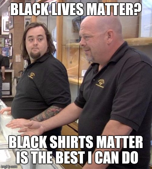 pawn stars rebuttal | BLACK LIVES MATTER? BLACK SHIRTS MATTER IS THE BEST I CAN DO | image tagged in pawn stars rebuttal | made w/ Imgflip meme maker