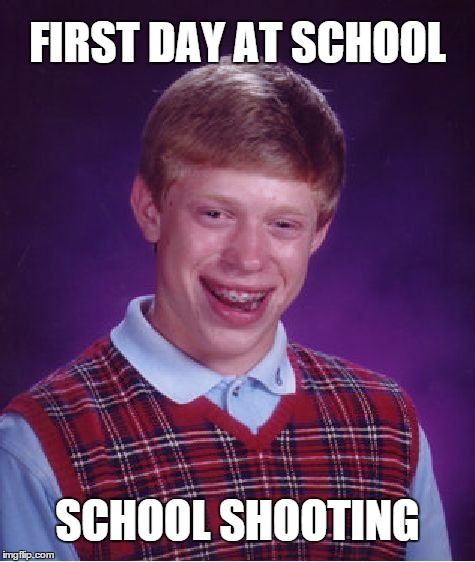 Bad Luck Brian | FIRST DAY AT SCHOOL SCHOOL SHOOTING | image tagged in memes,bad luck brian | made w/ Imgflip meme maker