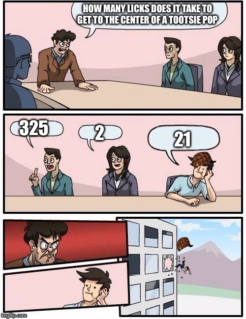 Board Room Meeting | HOW MANY LICKS DOES IT TAKE TO GET TO THE CENTER OF A TOOTSIE POP 325 2 21 | image tagged in board room meeting,scumbag | made w/ Imgflip meme maker