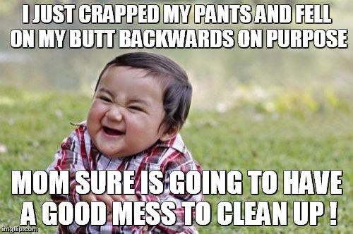 Evil Toddler | I JUST CRAPPED MY PANTS AND FELL ON MY BUTT BACKWARDS ON PURPOSE MOM SURE IS GOING TO HAVE A GOOD MESS TO CLEAN UP ! | image tagged in memes,evil toddler | made w/ Imgflip meme maker