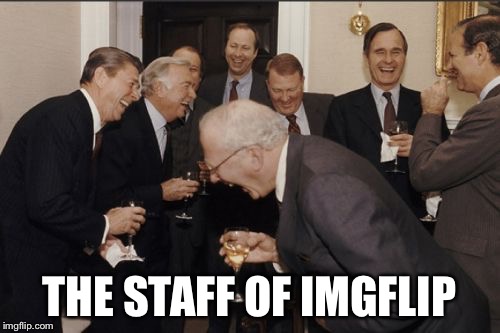 Laughing Men In Suits | THE STAFF OF IMGFLIP | image tagged in memes,laughing men in suits | made w/ Imgflip meme maker