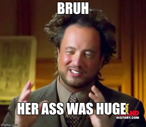 Ancient Aliens Meme | BRUH HER ASS WAS HUGE | image tagged in memes,ancient aliens | made w/ Imgflip meme maker