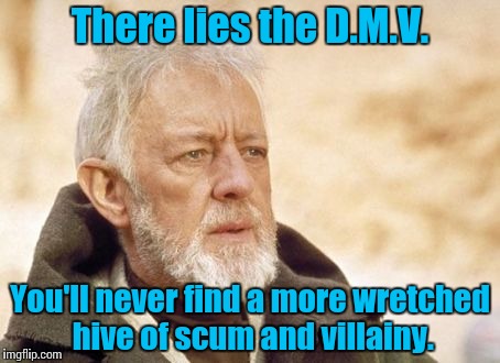 Guess where I'm off to today............. | There lies the D.M.V. You'll never find a more wretched hive of scum and villainy. | image tagged in memes,obi wan kenobi | made w/ Imgflip meme maker