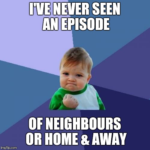 Success Kid | I'VE NEVER SEEN AN EPISODE OF NEIGHBOURS OR HOME & AWAY | image tagged in memes,success kid | made w/ Imgflip meme maker