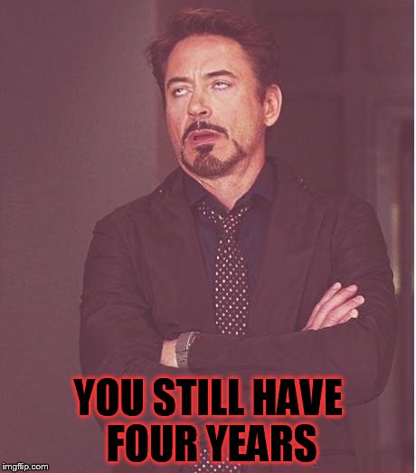 Face You Make Robert Downey Jr Meme | YOU STILL HAVE FOUR YEARS | image tagged in memes,face you make robert downey jr | made w/ Imgflip meme maker