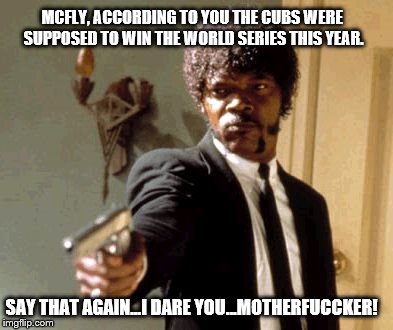 Say That Again I Dare You Meme | MCFLY, ACCORDING TO YOU THE CUBS WERE SUPPOSED TO WIN THE WORLD SERIES THIS YEAR. SAY THAT AGAIN...I DARE YOU...MOTHERFUCCKER! | image tagged in memes,say that again i dare you | made w/ Imgflip meme maker