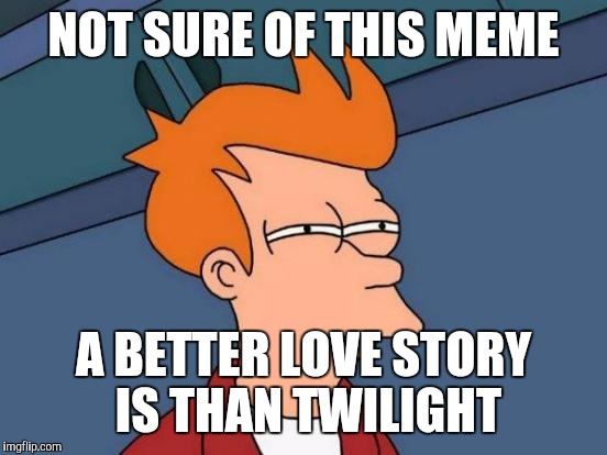 Futurama Fry | NOT SURE OF THIS MEME A BETTER LOVE STORY IS THAN TWILIGHT | image tagged in memes,futurama fry | made w/ Imgflip meme maker