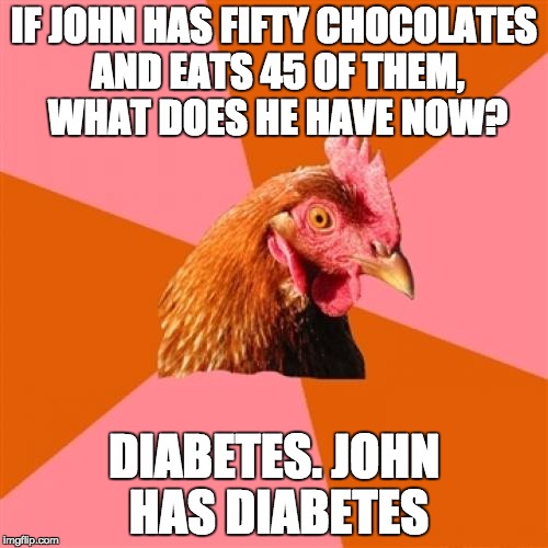 Anti Joke Chicken | IF JOHN HAS FIFTY CHOCOLATES AND EATS 45 OF THEM, WHAT DOES HE HAVE NOW? DIABETES. JOHN HAS DIABETES | image tagged in memes,anti joke chicken | made w/ Imgflip meme maker