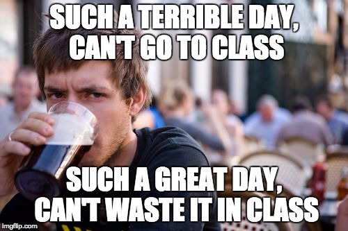 Lazy College Senior Meme | SUCH A TERRIBLE DAY, CAN'T GO TO CLASS SUCH A GREAT DAY, CAN'T WASTE IT IN CLASS | image tagged in memes,lazy college senior | made w/ Imgflip meme maker