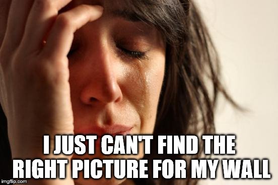 First World Problems Meme | I JUST CAN'T FIND THE RIGHT PICTURE FOR MY WALL | image tagged in memes,first world problems | made w/ Imgflip meme maker