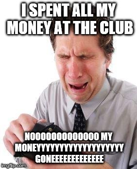 no money | I SPENT ALL MY MONEY AT THE CLUB NOOOOOOOOOOOOO MY MONEYYYYYYYYYYYYYYYYYYY GONEEEEEEEEEEEEE | image tagged in no money | made w/ Imgflip meme maker