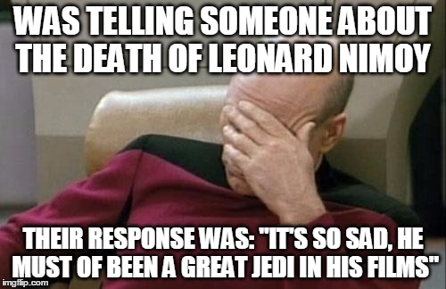 Captain Picard Facepalm | WAS TELLING SOMEONE ABOUT THE DEATH OF LEONARD NIMOY THEIR RESPONSE WAS: "IT'S SO SAD, HE MUST OF BEEN A GREAT JEDI IN HIS FILMS" | image tagged in memes,captain picard facepalm | made w/ Imgflip meme maker