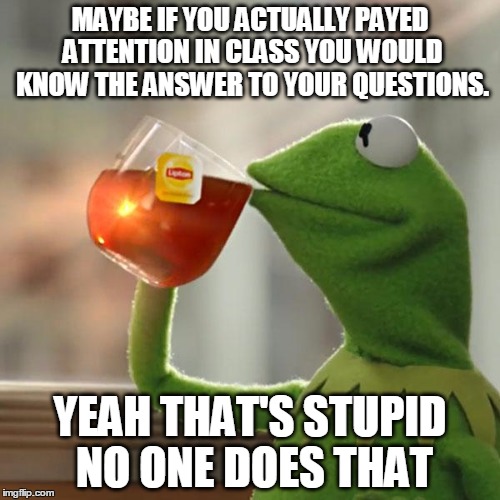 But That's None Of My Business | MAYBE IF YOU ACTUALLY PAYED ATTENTION IN CLASS YOU WOULD KNOW THE ANSWER TO YOUR QUESTIONS. YEAH THAT'S STUPID NO ONE DOES THAT | image tagged in memes,but thats none of my business,kermit the frog | made w/ Imgflip meme maker