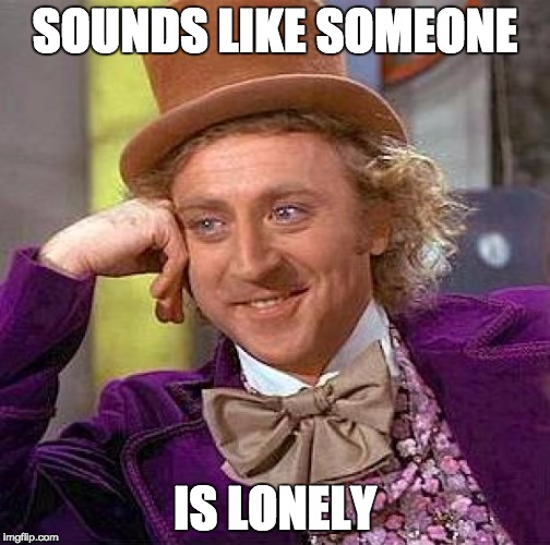 Creepy Condescending Wonka Meme | SOUNDS LIKE SOMEONE IS LONELY | image tagged in memes,creepy condescending wonka | made w/ Imgflip meme maker