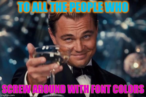 Leonardo Dicaprio Cheers Meme | TO ALL THE PEOPLE WHO SCREW AROUND WITH FONT COLORS | image tagged in memes,leonardo dicaprio cheers,font editing | made w/ Imgflip meme maker