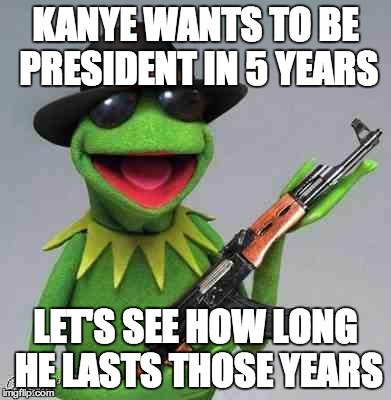 The clock is ticking friends.... | KANYE WANTS TO BE PRESIDENT IN 5 YEARS LET'S SEE HOW LONG HE LASTS THOSE YEARS | image tagged in kermit gangsta,kanye west | made w/ Imgflip meme maker