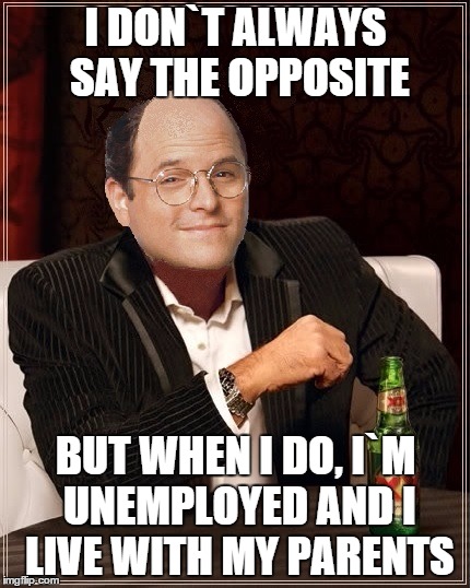 George Costanza | I DON`T ALWAYS SAY THE OPPOSITE BUT WHEN I DO, I`M UNEMPLOYED AND I LIVE WITH MY PARENTS | image tagged in george costanza,memes,i dont always,seinfeld,the most interesting man in the world | made w/ Imgflip meme maker