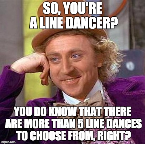 Creepy Condescending Wonka Meme | SO, YOU'RE A LINE DANCER? YOU DO KNOW THAT THERE ARE MORE THAN 5 LINE DANCES TO CHOOSE FROM, RIGHT? | image tagged in memes,creepy condescending wonka | made w/ Imgflip meme maker