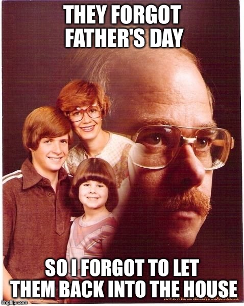 Vengeance Dad Meme | THEY FORGOT FATHER'S DAY SO I FORGOT TO LET THEM BACK INTO THE HOUSE | image tagged in memes,vengeance dad | made w/ Imgflip meme maker