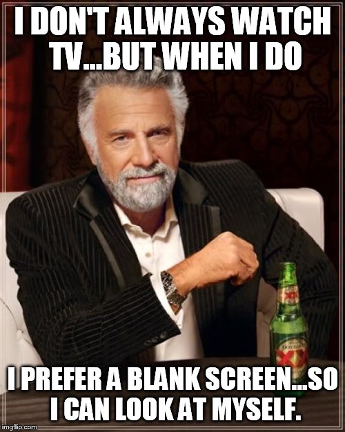 The Most Interesting Man In The World Meme | I DON'T ALWAYS WATCH TV...BUT WHEN I DO I PREFER A BLANK SCREEN...SO I CAN LOOK AT MYSELF. | image tagged in memes,the most interesting man in the world | made w/ Imgflip meme maker