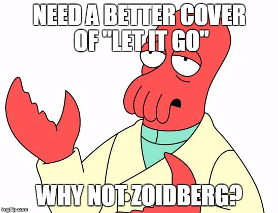 Futurama Zoidberg | NEED A BETTER COVER OF "LET IT GO" WHY NOT ZOIDBERG? | image tagged in memes,futurama zoidberg | made w/ Imgflip meme maker
