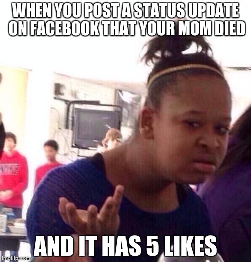 Black Girl Wat | WHEN YOU POST A STATUS UPDATE ON FACEBOOK THAT YOUR MOM DIED AND IT HAS 5 LIKES | image tagged in memes,black girl wat | made w/ Imgflip meme maker