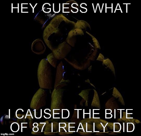 Golden Freddy  | HEY GUESS WHAT I CAUSED THE BITE OF 87 I REALLY DID | image tagged in golden freddy  | made w/ Imgflip meme maker