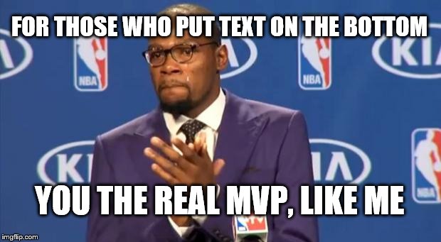 You The Real MVP Meme | FOR THOSE WHO PUT TEXT ON THE BOTTOM YOU THE REAL MVP, LIKE ME | image tagged in memes,you the real mvp | made w/ Imgflip meme maker