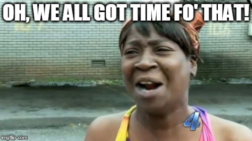 Ain't Nobody Got Time For That | OH, WE ALL GOT TIME FO' THAT! | image tagged in memes,aint nobody got time for that | made w/ Imgflip meme maker