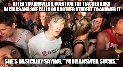 Sudden Clarity Clarence | AFTER YOU ANSWER A QUESTION THE TEACHER ASKS IN CLASS AND SHE CALLS ON ANOTHER STUDENT TO ANSWER IT SHE'S BASICALLY SAYING, "YOUR ANSWER SUC | image tagged in memes,sudden clarity clarence | made w/ Imgflip meme maker