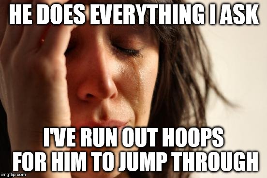 First World Problems Meme | HE DOES EVERYTHING I ASK I'VE RUN OUT HOOPS FOR HIM TO JUMP THROUGH | image tagged in memes,first world problems | made w/ Imgflip meme maker