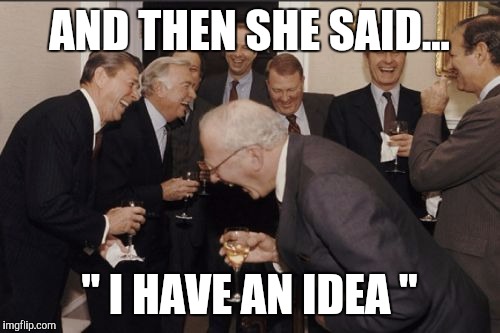 Laughing Men In Suits | AND THEN SHE SAID... " I HAVE AN IDEA " | image tagged in memes,laughing men in suits | made w/ Imgflip meme maker