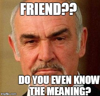 FRIEND?? DO YOU EVEN KNOW THE MEANING? | image tagged in connery | made w/ Imgflip meme maker