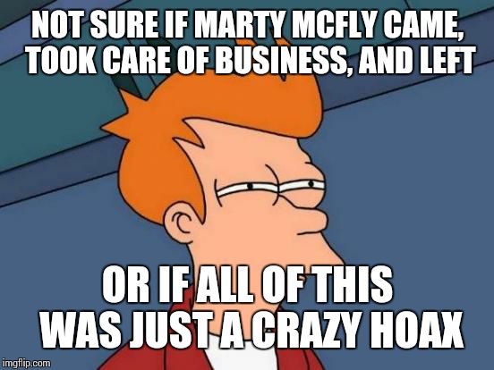 Futurama Fry Meme | NOT SURE IF MARTY MCFLY CAME, TOOK CARE OF BUSINESS, AND LEFT OR IF ALL OF THIS WAS JUST A CRAZY HOAX | image tagged in memes,futurama fry | made w/ Imgflip meme maker