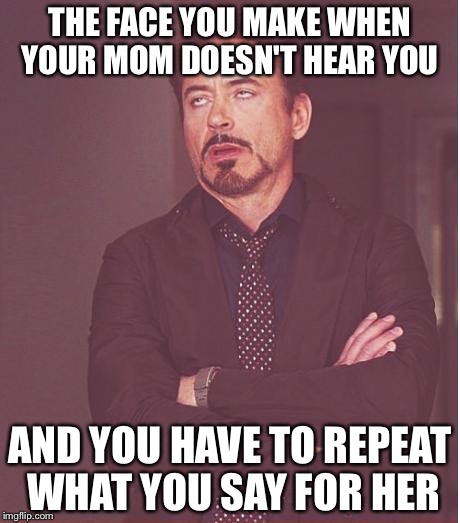 Face You Make Robert Downey Jr | THE FACE YOU MAKE WHEN YOUR MOM DOESN'T HEAR YOU AND YOU HAVE TO REPEAT WHAT YOU SAY FOR HER | image tagged in memes,face you make robert downey jr | made w/ Imgflip meme maker