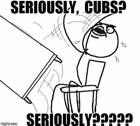 table flip 2 | SERIOUSLY,  CUBS? SERIOUSLY????? | image tagged in table flip 2 | made w/ Imgflip meme maker