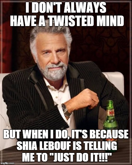 The Most Interesting Man In The World Meme | I DON'T ALWAYS HAVE A TWISTED MIND BUT WHEN I DO, IT'S BECAUSE SHIA LEBOUF IS TELLING ME TO "JUST DO IT!!!" | image tagged in memes,the most interesting man in the world | made w/ Imgflip meme maker