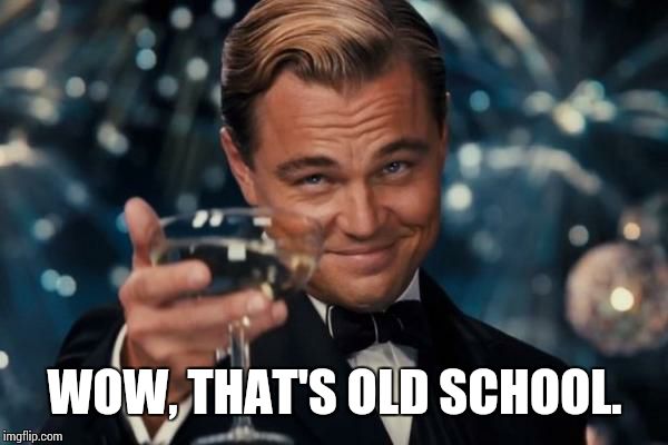 Leonardo Dicaprio Cheers Meme | WOW, THAT'S OLD SCHOOL. | image tagged in memes,leonardo dicaprio cheers | made w/ Imgflip meme maker