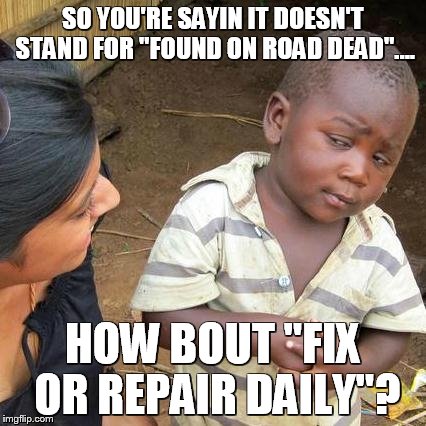 Third World Skeptical Kid Meme | SO YOU'RE SAYIN IT DOESN'T STAND FOR "FOUND ON ROAD DEAD".... HOW BOUT "FIX OR REPAIR DAILY"? | image tagged in memes,third world skeptical kid | made w/ Imgflip meme maker