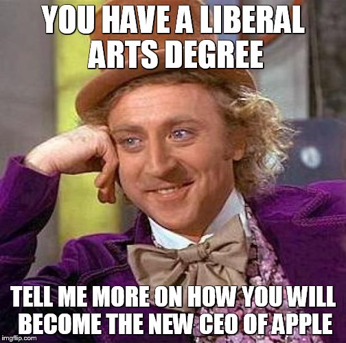 Creepy Condescending Wonka | YOU HAVE A LIBERAL ARTS DEGREE TELL ME MORE ON HOW YOU WILL BECOME THE NEW CEO OF APPLE | image tagged in memes,creepy condescending wonka | made w/ Imgflip meme maker