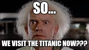 Yes I see... | SO... WE VISIT THE TITANIC NOW??? | image tagged in yes i see | made w/ Imgflip meme maker