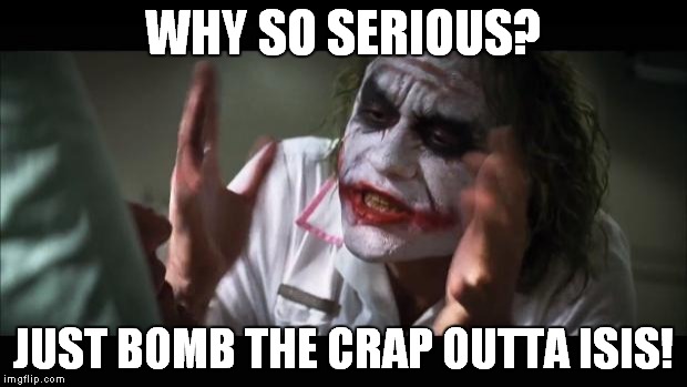 And everybody loses their minds | WHY SO SERIOUS? JUST BOMB THE CRAP OUTTA ISIS! | image tagged in memes,and everybody loses their minds | made w/ Imgflip meme maker