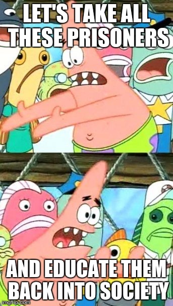 Put It Somewhere Else Patrick | LET'S TAKE ALL THESE PRISONERS AND EDUCATE THEM BACK INTO SOCIETY | image tagged in memes,put it somewhere else patrick | made w/ Imgflip meme maker