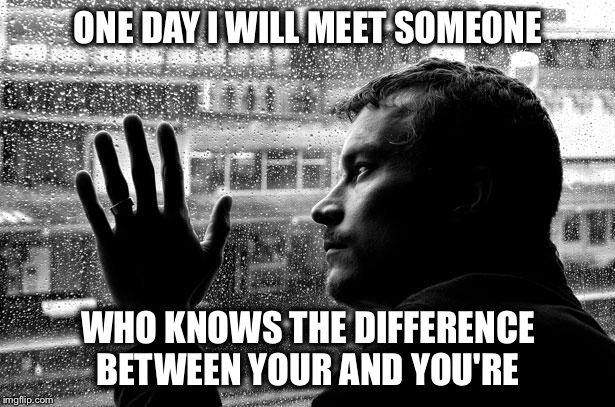 Over Educated Problems Meme | ONE DAY I WILL MEET SOMEONE WHO KNOWS THE DIFFERENCE BETWEEN YOUR AND YOU'RE | image tagged in memes,over educated problems | made w/ Imgflip meme maker