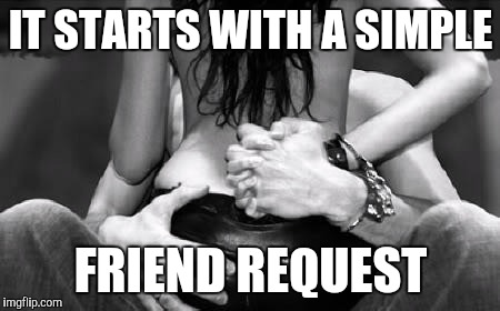 Sexycouple | IT STARTS WITH A SIMPLE FRIEND REQUEST | image tagged in sexycouple | made w/ Imgflip meme maker