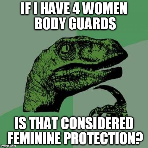 Philosoraptor Meme | IF I HAVE 4 WOMEN BODY GUARDS IS THAT CONSIDERED FEMININE PROTECTION? | image tagged in memes,philosoraptor | made w/ Imgflip meme maker